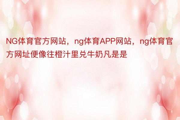 NG体育官方网站，ng体育APP网站，ng体育官方网址便像往橙汁里兑牛奶凡是是