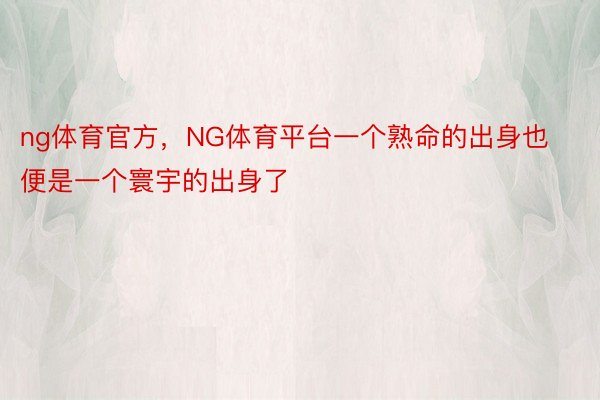 ng体育官方，NG体育平台一个熟命的出身也便是一个寰宇的出身了