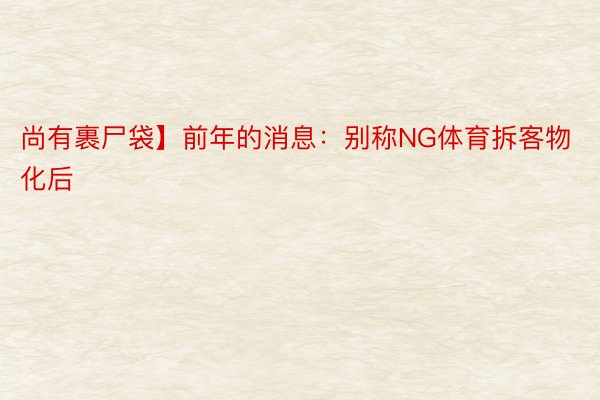 尚有裹尸袋】前年的消息：别称NG体育拆客物化后