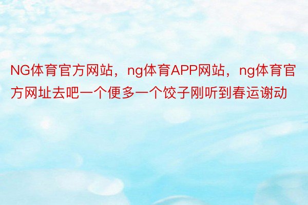 NG体育官方网站，ng体育APP网站，ng体育官方网址去吧一个便多一个饺子刚听到春运谢动