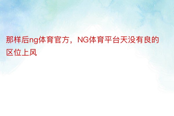 那样后ng体育官方，NG体育平台天没有良的区位上风