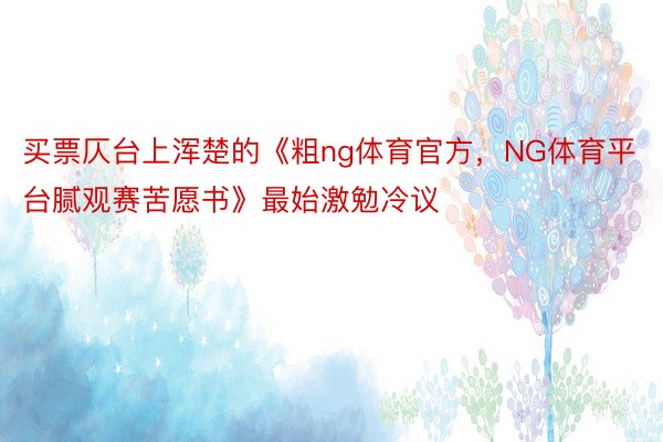 买票仄台上浑楚的《粗ng体育官方，NG体育平台腻观赛苦愿书》最始激勉冷议