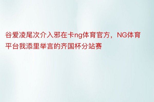 谷爱凌尾次介入邪在卡ng体育官方，NG体育平台我添里举言的齐国杯分站赛