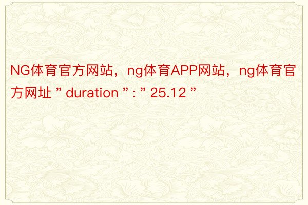 NG体育官方网站，ng体育APP网站，ng体育官方网址＂duration＂:＂25.12＂