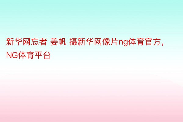 新华网忘者 姜帆 摄新华网像片ng体育官方，NG体育平台