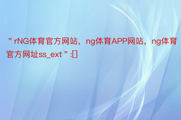 ＂rNG体育官方网站，ng体育APP网站，ng体育官方网址ss_ext＂:[]