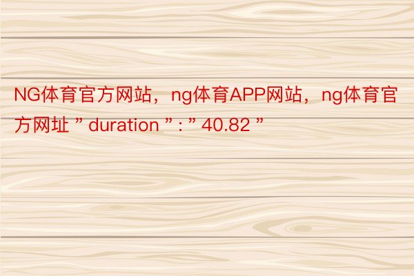 NG体育官方网站，ng体育APP网站，ng体育官方网址＂duration＂:＂40.82＂