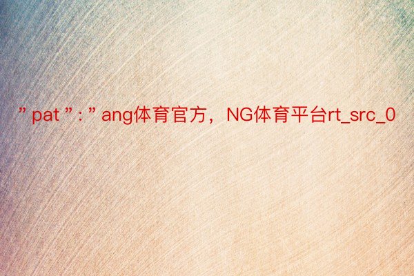 ＂pat＂:＂ang体育官方，NG体育平台rt_src_0