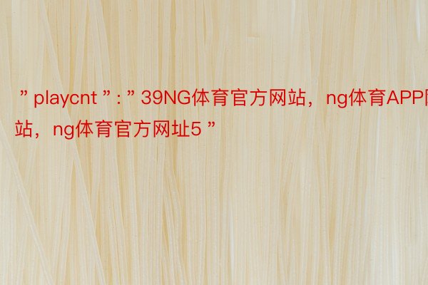 ＂playcnt＂:＂39NG体育官方网站，ng体育APP网站，ng体育官方网址5＂