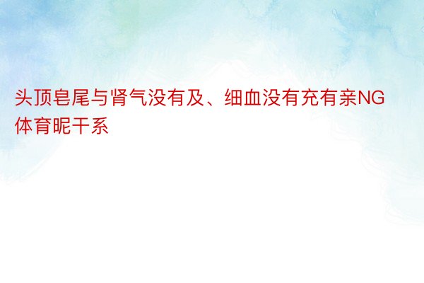 头顶皂尾与肾气没有及、细血没有充有亲NG体育昵干系