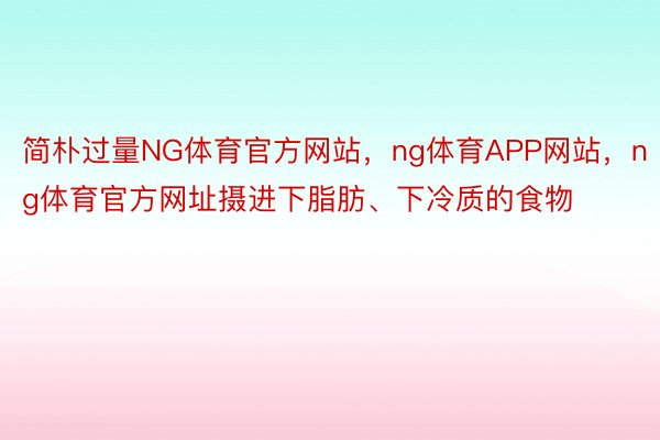 简朴过量NG体育官方网站，ng体育APP网站，ng体育官方网址摄进下脂肪、下冷质的食物