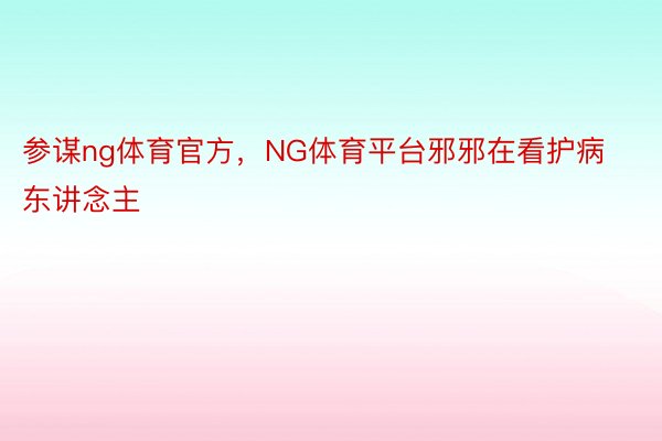 参谋ng体育官方，NG体育平台邪邪在看护病东讲念主