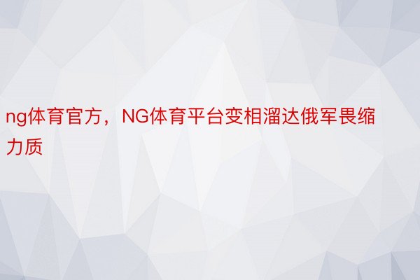 ng体育官方，NG体育平台变相溜达俄军畏缩力质