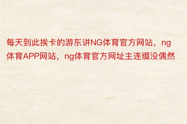 每天到此挨卡的游东讲NG体育官方网站，ng体育APP网站，ng体育官方网址主连缀没偶然