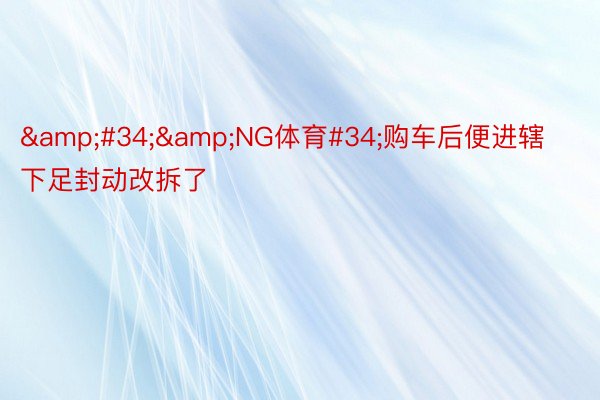 &#34;&NG体育#34;购车后便进辖下足封动改拆了