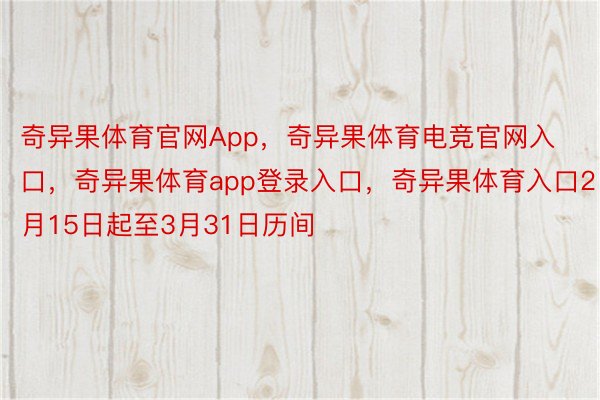 奇异果体育官网App，奇异果体育电竞官网入口，奇异果体育app登录入口，奇异果体育入口2月15日起至3月31日历间