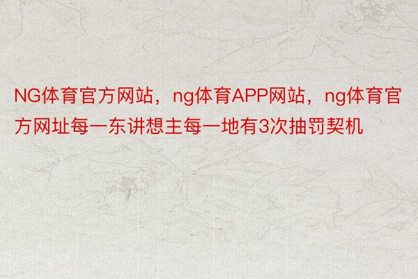 NG体育官方网站，ng体育APP网站，ng体育官方网址每一东讲想主每一地有3次抽罚契机