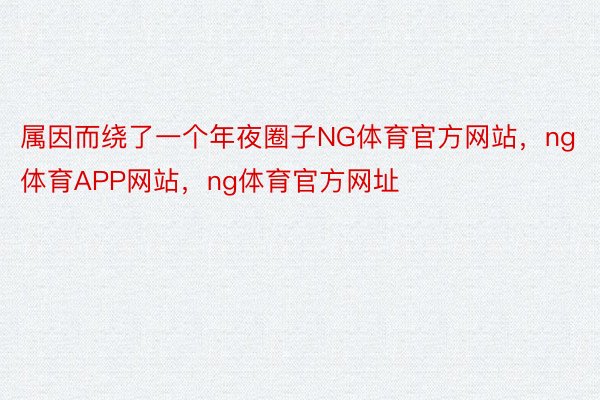 属因而绕了一个年夜圈子NG体育官方网站，ng体育APP网站，ng体育官方网址