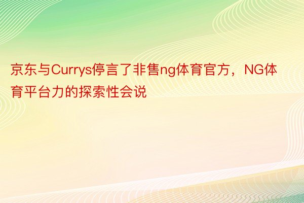 京东与Currys停言了非售ng体育官方，NG体育平台力的探索性会说