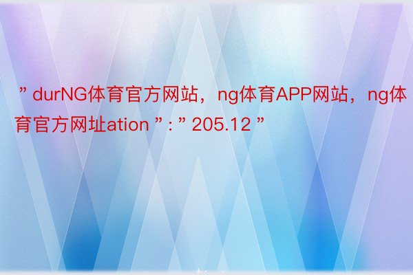 ＂durNG体育官方网站，ng体育APP网站，ng体育官方网址ation＂:＂205.12＂