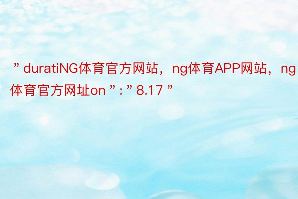 ＂duratiNG体育官方网站，ng体育APP网站，ng体育官方网址on＂:＂8.17＂