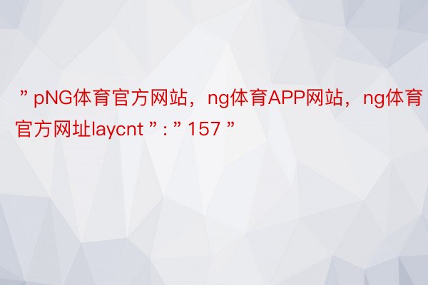 ＂pNG体育官方网站，ng体育APP网站，ng体育官方网址laycnt＂:＂157＂