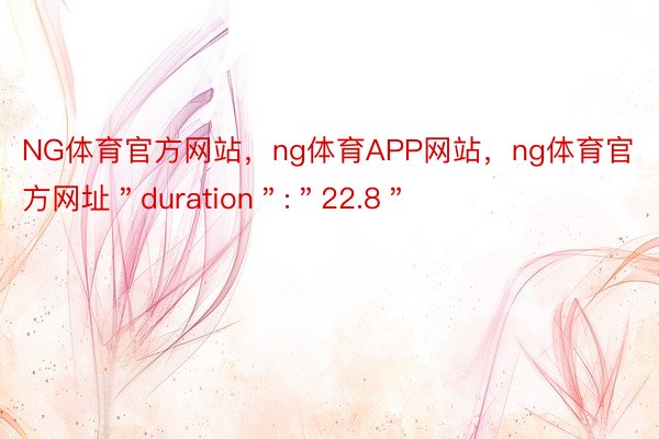 NG体育官方网站，ng体育APP网站，ng体育官方网址＂duration＂:＂22.8＂