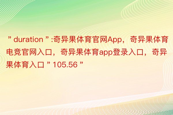 ＂duration＂:奇异果体育官网App，奇异果体育电竞官网入口，奇异果体育app登录入口，奇异果体育入口＂105.56＂