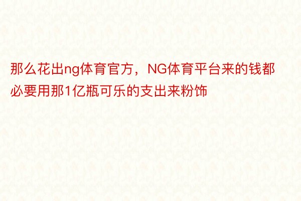 那么花出ng体育官方，NG体育平台来的钱都必要用那1亿瓶可乐的支出来粉饰