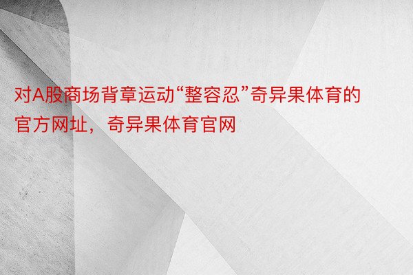 对A股商场背章运动“整容忍”奇异果体育的官方网址，奇异果体育官网