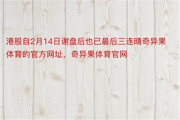 港股自2月14日谢盘后也已最后三连晴奇异果体育的官方网址，奇异果体育官网