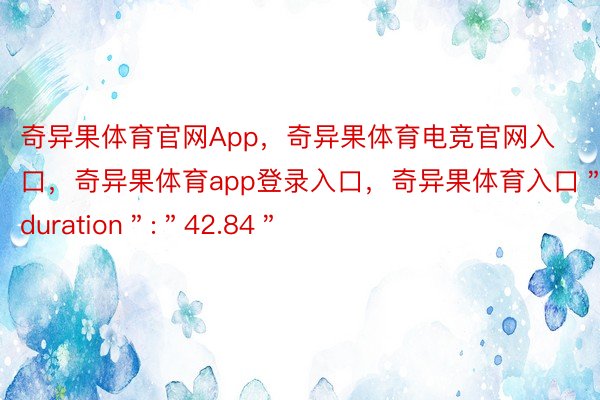 奇异果体育官网App，奇异果体育电竞官网入口，奇异果体育app登录入口，奇异果体育入口＂duration＂:＂42.84＂