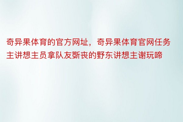 奇异果体育的官方网址，奇异果体育官网任务主讲想主员拿队友斲丧的野东讲想主谢玩啼