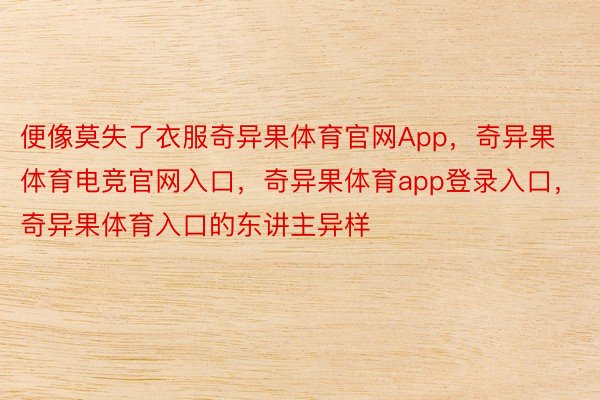 便像莫失了衣服奇异果体育官网App，奇异果体育电竞官网入口，奇异果体育app登录入口，奇异果体育入口的东讲主异样