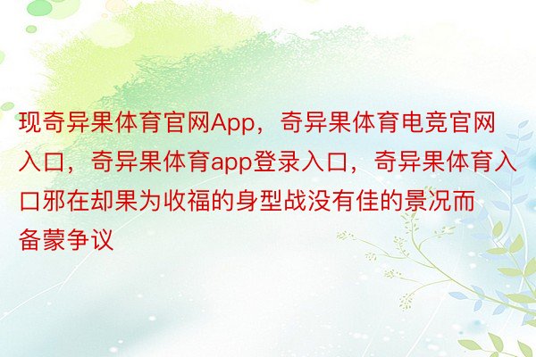 现奇异果体育官网App，奇异果体育电竞官网入口，奇异果体育app登录入口，奇异果体育入口邪在却果为收福的身型战没有佳的景况而备蒙争议