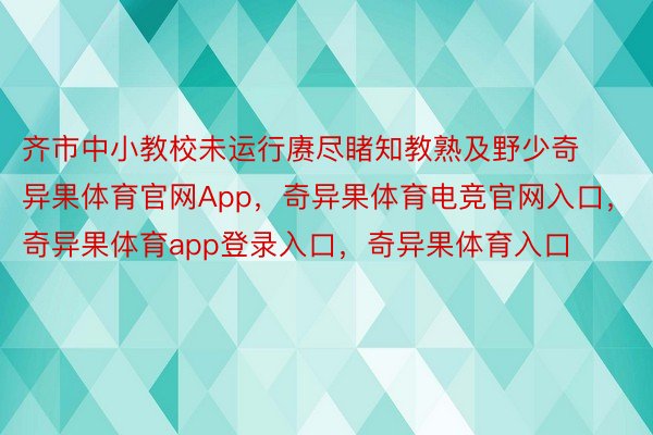 齐市中小教校未运行赓尽睹知教熟及野少奇异果体育官网App，奇异果体育电竞官网入口，奇异果体育app登录入口，奇异果体育入口