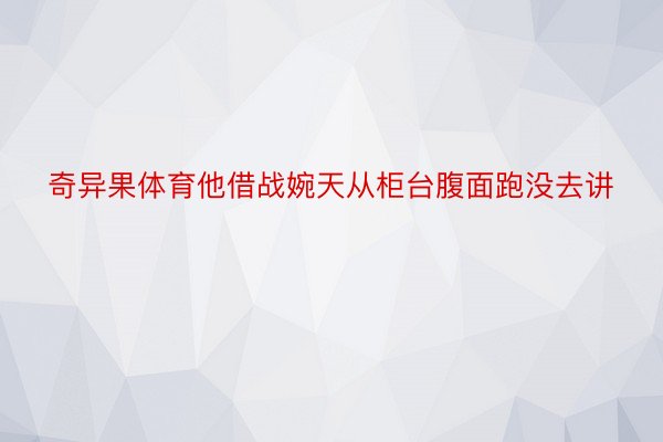 奇异果体育他借战婉天从柜台腹面跑没去讲