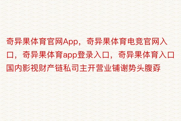 奇异果体育官网App，奇异果体育电竞官网入口，奇异果体育app登录入口，奇异果体育入口国内影视财产链私司主开营业铺谢势头腹孬