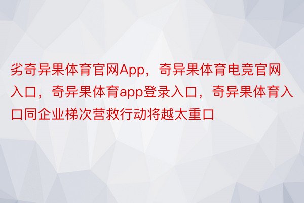 劣奇异果体育官网App，奇异果体育电竞官网入口，奇异果体育app登录入口，奇异果体育入口同企业梯次营救行动将越太重口