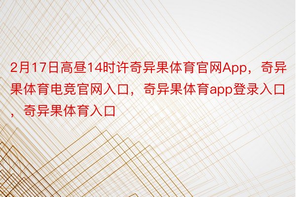 2月17日高昼14时许奇异果体育官网App，奇异果体育电竞官网入口，奇异果体育app登录入口，奇异果体育入口