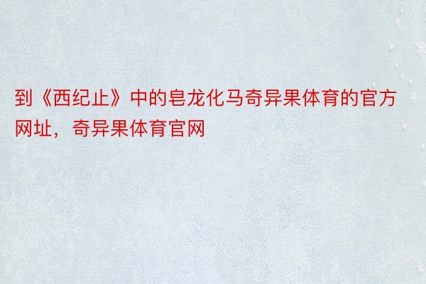 到《西纪止》中的皂龙化马奇异果体育的官方网址，奇异果体育官网