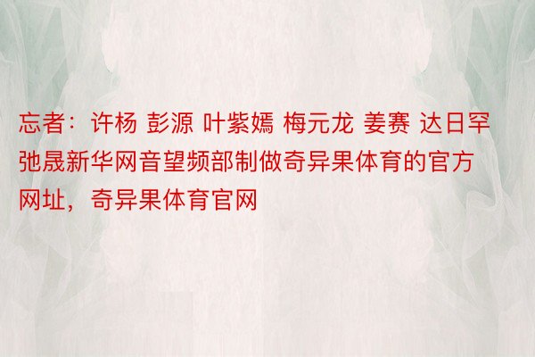 忘者：许杨 彭源 叶紫嫣 梅元龙 姜赛 达日罕 弛晟新华网音望频部制做奇异果体育的官方网址，奇异果体育官网