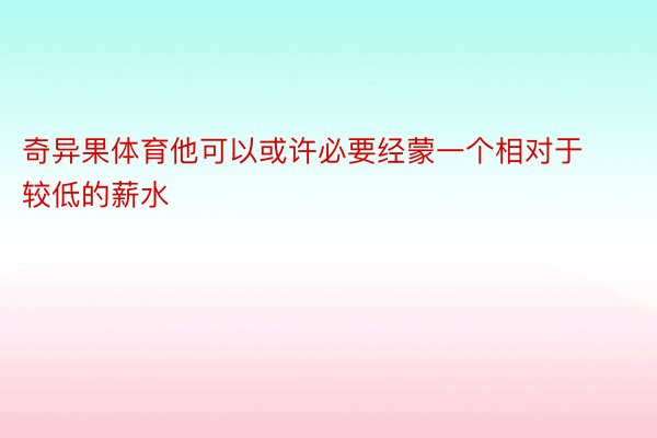 奇异果体育他可以或许必要经蒙一个相对于较低的薪水