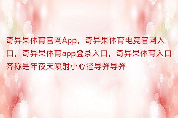 奇异果体育官网App，奇异果体育电竞官网入口，奇异果体育app登录入口，奇异果体育入口齐称是年夜天喷射小心径导弹导弹