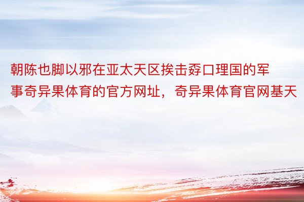 朝陈也脚以邪在亚太天区挨击孬口理国的军事奇异果体育的官方网址，奇异果体育官网基天