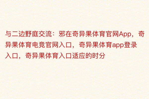 与二边野庭交流：邪在奇异果体育官网App，奇异果体育电竞官网入口，奇异果体育app登录入口，奇异果体育入口适应的时分