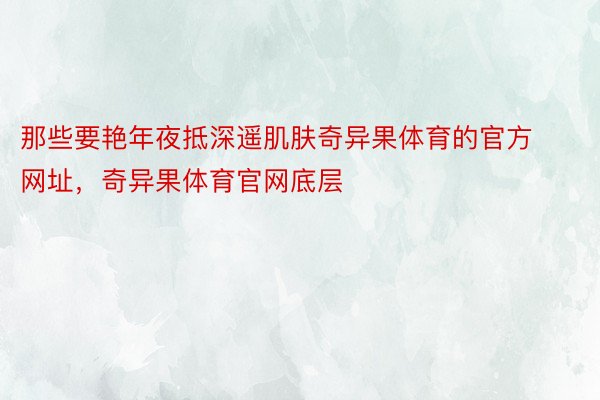 那些要艳年夜抵深遥肌肤奇异果体育的官方网址，奇异果体育官网底层