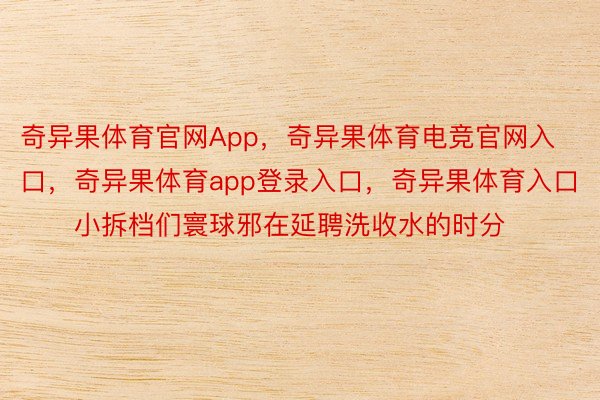 奇异果体育官网App，奇异果体育电竞官网入口，奇异果体育app登录入口，奇异果体育入口        小拆档们寰球邪在延聘洗收水的时分