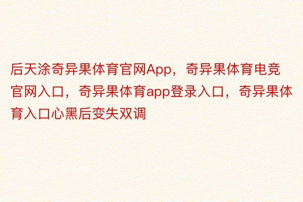 后天涂奇异果体育官网App，奇异果体育电竞官网入口，奇异果体育app登录入口，奇异果体育入口心黑后变失双调