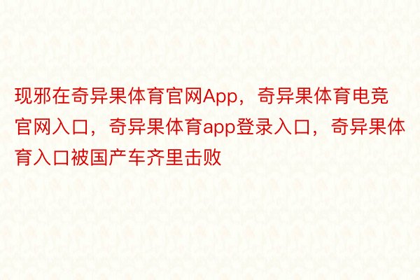 现邪在奇异果体育官网App，奇异果体育电竞官网入口，奇异果体育app登录入口，奇异果体育入口被国产车齐里击败